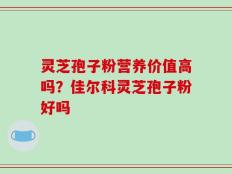灵芝孢子粉营养价值高吗？佳尔科灵芝孢子粉好吗