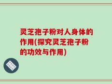 灵芝孢子粉对人身体的作用(探究灵芝孢子粉的功效与作用)