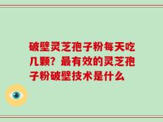 破壁灵芝孢子粉每天吃几颗？最有效的灵芝孢子粉破壁技术是什么