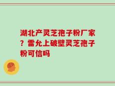 湖北产灵芝孢子粉厂家？雷允上破壁灵芝孢子粉可信吗