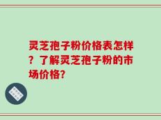 灵芝孢子粉价格表怎样？了解灵芝孢子粉的市场价格？