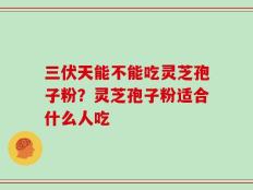 三伏天能不能吃灵芝孢子粉？灵芝孢子粉适合什么人吃