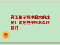 灵芝孢子粉冲服水的比例？灵芝孢子粉怎么吃最好