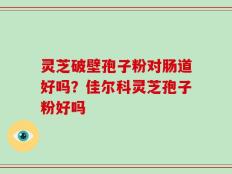灵芝破壁孢子粉对肠道好吗？佳尔科灵芝孢子粉好吗
