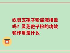 吃灵芝孢子粉尿液排毒吗？灵芝孢子粉的功效和作用是什么