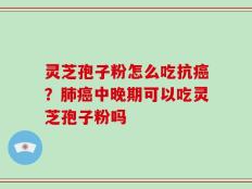 灵芝孢子粉怎么吃抗癌？肺癌中晚期可以吃灵芝孢子粉吗
