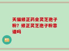 天猫修正药业灵芝孢子粉？修正灵芝孢子粉靠谱吗