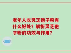 老年人吃灵芝孢子粉有什么好处？解析灵芝孢子粉的功效与作用？