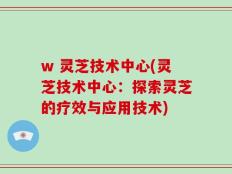 w 灵芝技术中心(灵芝技术中心：探索灵芝的疗效与应用技术)