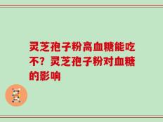 灵芝孢子粉高血糖能吃不？灵芝孢子粉对血糖的影响