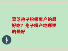灵芝孢子粉哪里产的最好吃？孢子粉产地哪里的最好