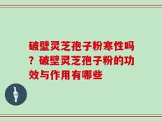 破壁灵芝孢子粉寒性吗？破壁灵芝孢子粉的功效与作用有哪些