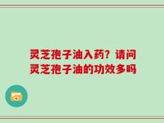 灵芝孢子油入药？请问灵芝孢子油的功效多吗