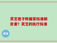 灵芝孢子粉国家标准制定者？灵芝的执行标准