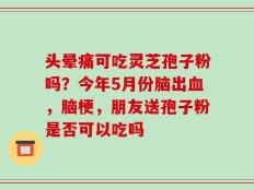 头晕痛可吃灵芝孢子粉吗？今年5月份脑出血，脑梗，朋友送孢子粉是否可以吃吗
