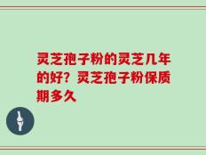 灵芝孢子粉的灵芝几年的好？灵芝孢子粉保质期多久