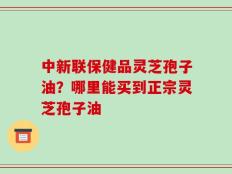 中新联保健品灵芝孢子油？哪里能买到正宗灵芝孢子油