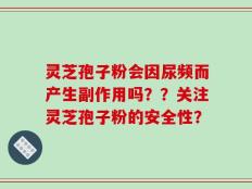 灵芝孢子粉会因尿频而产生副作用吗？？关注灵芝孢子粉的安全性？