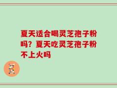 夏天适合喝灵芝孢子粉吗？夏天吃灵芝孢子粉不上火吗