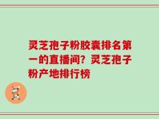 灵芝孢子粉胶囊排名第一的直播间？灵芝孢子粉产地排行榜