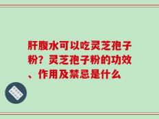 肝腹水可以吃灵芝孢子粉？灵芝孢子粉的功效、作用及禁忌是什么