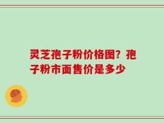 灵芝孢子粉价格图？孢子粉市面售价是多少