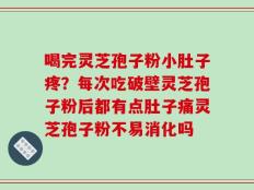 喝完灵芝孢子粉小肚子疼？每次吃破壁灵芝孢子粉后都有点肚子痛灵芝孢子粉不易消化吗