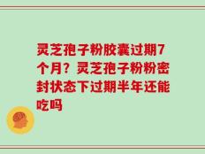 灵芝孢子粉胶囊过期7个月？灵芝孢子粉粉密封状态下过期半年还能吃吗