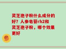 灵芝孢子粉什么成分的好？人参皂苷rh2和灵芝孢子粉，哪个效果更好