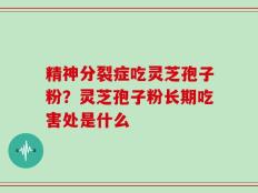 精神分裂症吃灵芝孢子粉？灵芝孢子粉长期吃害处是什么