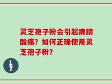灵芝孢子粉会引起肩膀酸痛？如何正确使用灵芝孢子粉？