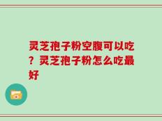灵芝孢子粉空腹可以吃？灵芝孢子粉怎么吃最好