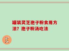 罐装灵芝孢子粉食用方法？孢子粉汤吃法