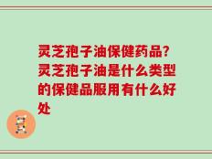 灵芝孢子油保健药品？灵芝孢子油是什么类型的保健品服用有什么好处