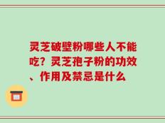 灵芝破壁粉哪些人不能吃？灵芝孢子粉的功效、作用及禁忌是什么