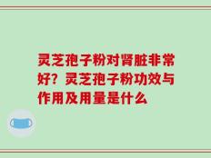 灵芝孢子粉对肾脏非常好？灵芝孢子粉功效与作用及用量是什么