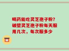 喝药能吃灵芝孢子粉？破壁灵芝孢子粉每天服用几次，每次服多少