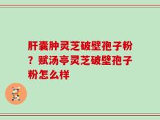 肝囊肿灵芝破壁孢子粉？赋汤亭灵芝破壁孢子粉怎么样