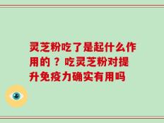 灵芝粉吃了是起什么作用的 ？吃灵芝粉对提升免疫力确实有用吗