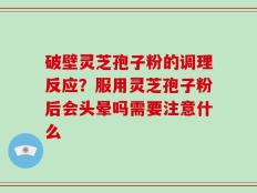 破壁灵芝孢子粉的调理反应？服用灵芝孢子粉后会头晕吗需要注意什么