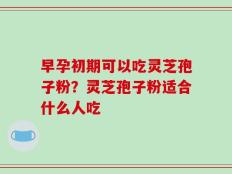 早孕初期可以吃灵芝孢子粉？灵芝孢子粉适合什么人吃