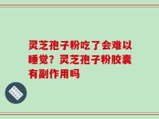 灵芝孢子粉吃了会难以睡觉？灵芝孢子粉胶囊有副作用吗