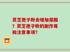 灵芝孢子粉会增加尿酸？灵芝孢子粉的副作用和注意事项？