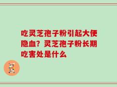 吃灵芝孢子粉引起大便隐血？灵芝孢子粉长期吃害处是什么