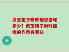 灵芝孢子粉肿瘤患者吃多少？灵芝孢子粉对癌症的作用有哪些