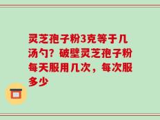 灵芝孢子粉3克等于几汤勺？破壁灵芝孢子粉每天服用几次，每次服多少