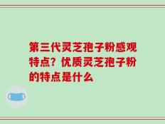 第三代灵芝孢子粉感观特点？优质灵芝孢子粉的特点是什么