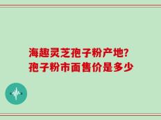 海趣灵芝孢子粉产地？孢子粉市面售价是多少