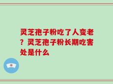 灵芝孢子粉吃了人变老？灵芝孢子粉长期吃害处是什么