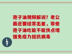 孢子油视频解说？老公最近要经常出差，带些孢子油吃能不能快点增强免疫力抵抗病毒